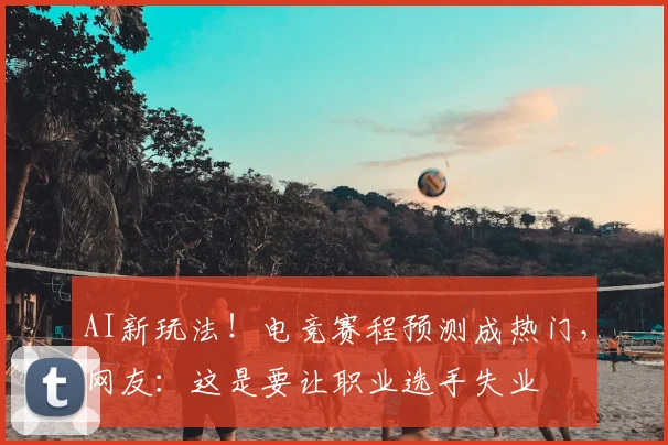 AI新玩法！电竞赛程预测成热门，网友：这是要让职业选手失业