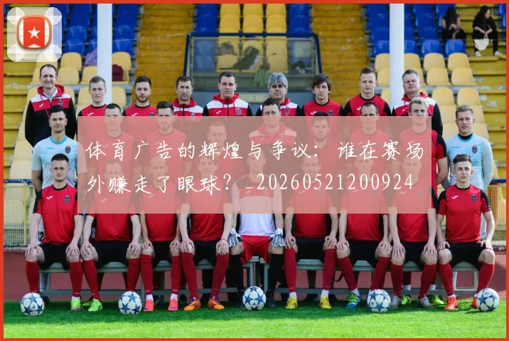 体育广告的辉煌与争议：谁在赛场外赚走了眼球？_20260521200924